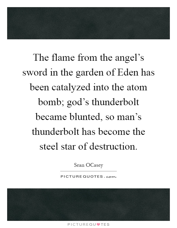 The flame from the angel's sword in the garden of Eden has been catalyzed into the atom bomb; god's thunderbolt became blunted, so man's thunderbolt has become the steel star of destruction Picture Quote #1