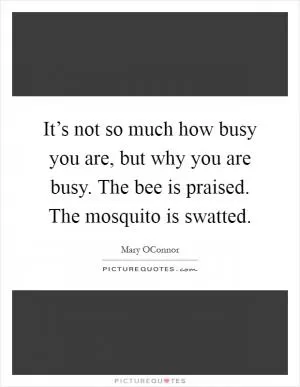 It’s not so much how busy you are, but why you are busy. The bee is praised. The mosquito is swatted Picture Quote #1