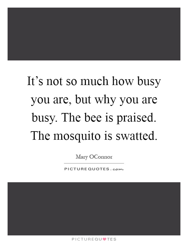 It's not so much how busy you are, but why you are busy. The bee is praised. The mosquito is swatted Picture Quote #1