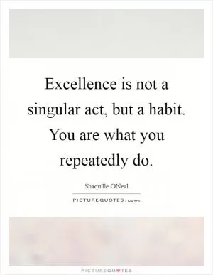 Excellence is not a singular act, but a habit. You are what you repeatedly do Picture Quote #1