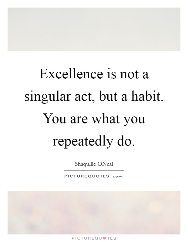 Excellence is not a singular act, but a habit. You are what you repeatedly do Picture Quote #1