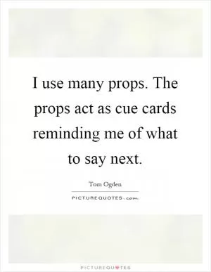 I use many props. The props act as cue cards reminding me of what to say next Picture Quote #1