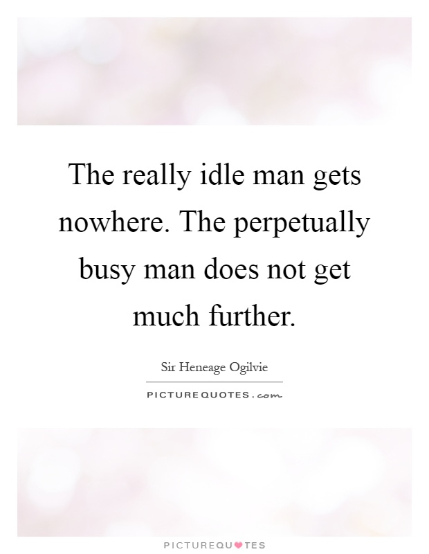 The really idle man gets nowhere. The perpetually busy man does not get much further Picture Quote #1