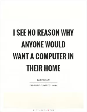 I see no reason why anyone would want a computer in their home Picture Quote #1