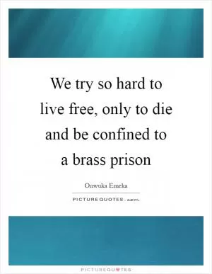 We try so hard to live free, only to die and be confined to a brass prison Picture Quote #1