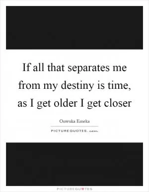 If all that separates me from my destiny is time, as I get older I get closer Picture Quote #1