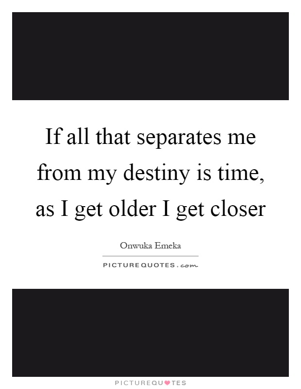 If all that separates me from my destiny is time, as I get older I get closer Picture Quote #1