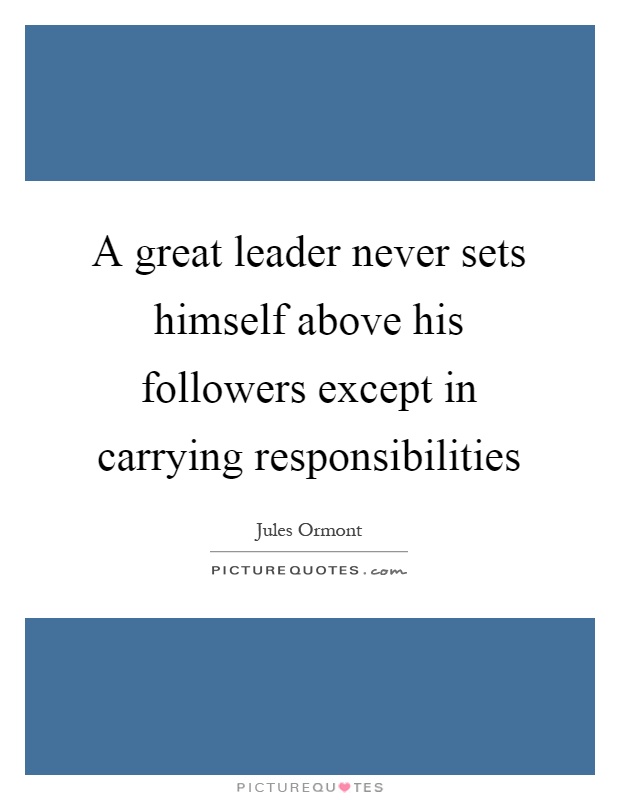 A great leader never sets himself above his followers except in carrying responsibilities Picture Quote #1