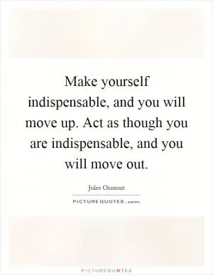 Make yourself indispensable, and you will move up. Act as though you are indispensable, and you will move out Picture Quote #1