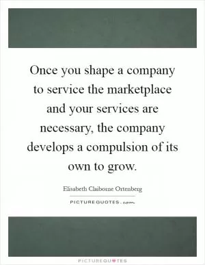 Once you shape a company to service the marketplace and your services are necessary, the company develops a compulsion of its own to grow Picture Quote #1