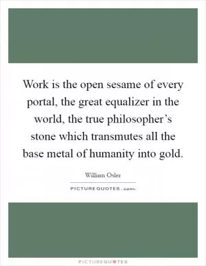 Work is the open sesame of every portal, the great equalizer in the world, the true philosopher’s stone which transmutes all the base metal of humanity into gold Picture Quote #1