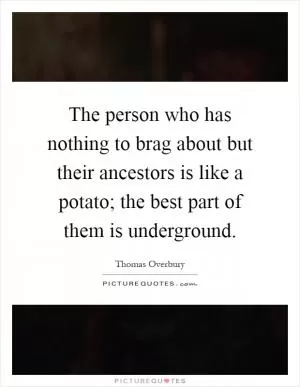 The person who has nothing to brag about but their ancestors is like a potato; the best part of them is underground Picture Quote #1