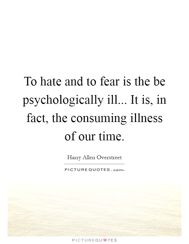 To hate and to fear is the be psychologically ill... It is, in fact, the consuming illness of our time Picture Quote #1