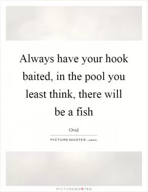 Always have your hook baited, in the pool you least think, there will be a fish Picture Quote #1