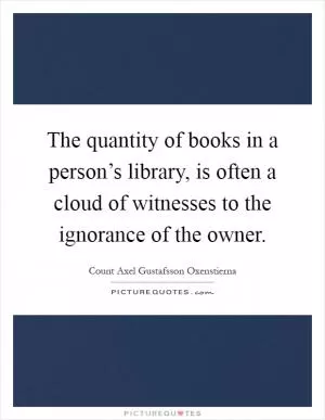 The quantity of books in a person’s library, is often a cloud of witnesses to the ignorance of the owner Picture Quote #1
