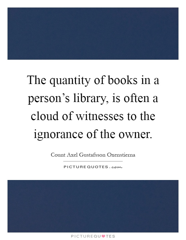 The quantity of books in a person's library, is often a cloud of witnesses to the ignorance of the owner Picture Quote #1