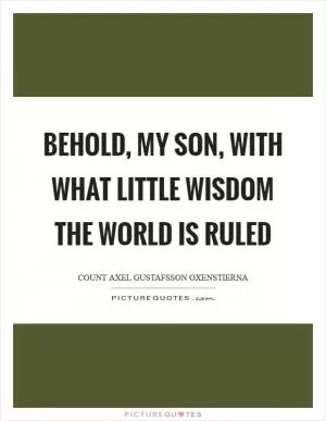 Behold, my son, with what little wisdom the world is ruled Picture Quote #1