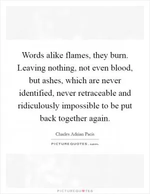 Words alike flames, they burn. Leaving nothing, not even blood, but ashes, which are never identified, never retraceable and ridiculously impossible to be put back together again Picture Quote #1