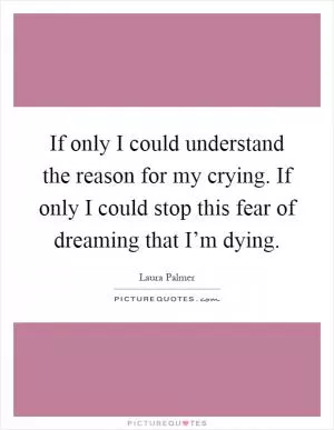 If only I could understand the reason for my crying. If only I could stop this fear of dreaming that I’m dying Picture Quote #1