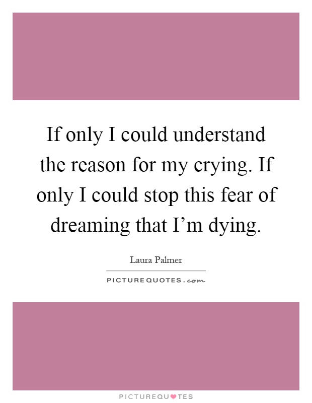 If only I could understand the reason for my crying. If only I could stop this fear of dreaming that I'm dying Picture Quote #1