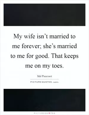 My wife isn’t married to me forever; she’s married to me for good. That keeps me on my toes Picture Quote #1
