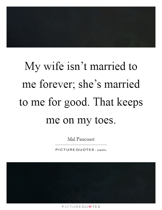 My wife isn't married to me forever; she's married to me for good. That keeps me on my toes Picture Quote #1