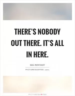 There’s nobody out there. It’s all in here Picture Quote #1