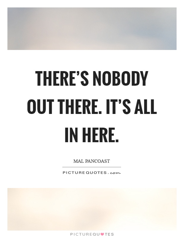 There's nobody out there. It's all in here Picture Quote #1