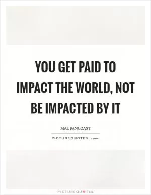 You get paid to impact the world, not be impacted by it Picture Quote #1