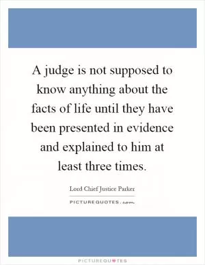 A judge is not supposed to know anything about the facts of life until they have been presented in evidence and explained to him at least three times Picture Quote #1