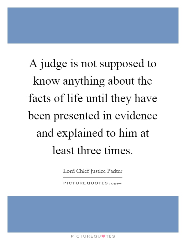 A judge is not supposed to know anything about the facts of life until they have been presented in evidence and explained to him at least three times Picture Quote #1