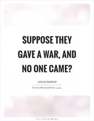 Suppose they gave a war, and no one came? Picture Quote #1