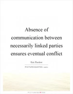 Absence of communication between necessarily linked parties ensures eventual conflict Picture Quote #1