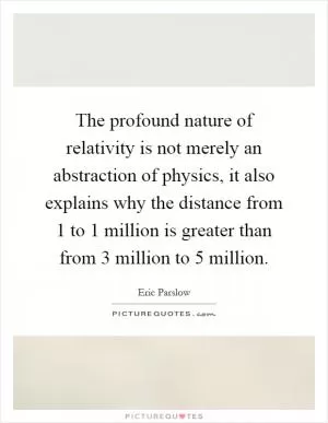 The profound nature of relativity is not merely an abstraction of physics, it also explains why the distance from 1 to 1 million is greater than from 3 million to 5 million Picture Quote #1