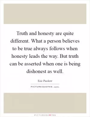 Truth and honesty are quite different. What a person believes to be true always follows when honesty leads the way. But truth can be asserted when one is being dishonest as well Picture Quote #1
