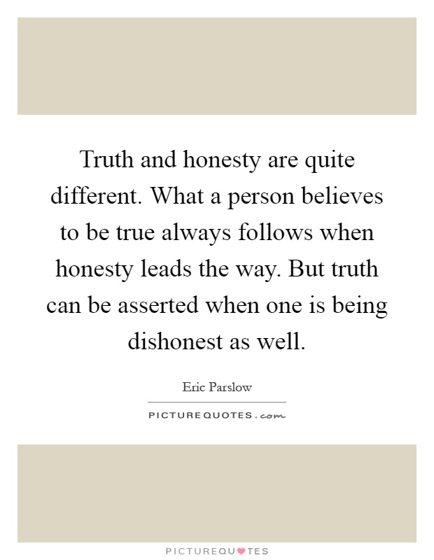 Truth and honesty are quite different. What a person believes to be true always follows when honesty leads the way. But truth can be asserted when one is being dishonest as well Picture Quote #1