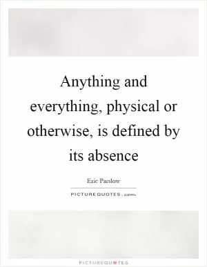 Anything and everything, physical or otherwise, is defined by its absence Picture Quote #1