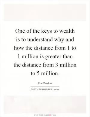 One of the keys to wealth is to understand why and how the distance from 1 to 1 million is greater than the distance from 3 million to 5 million Picture Quote #1