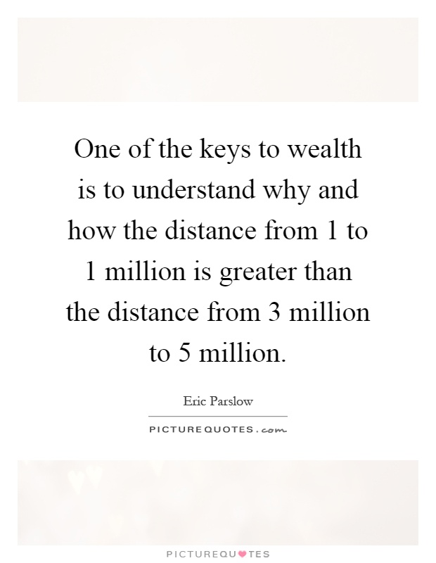 One of the keys to wealth is to understand why and how the distance from 1 to 1 million is greater than the distance from 3 million to 5 million Picture Quote #1