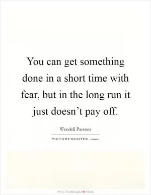 You can get something done in a short time with fear, but in the long run it just doesn’t pay off Picture Quote #1