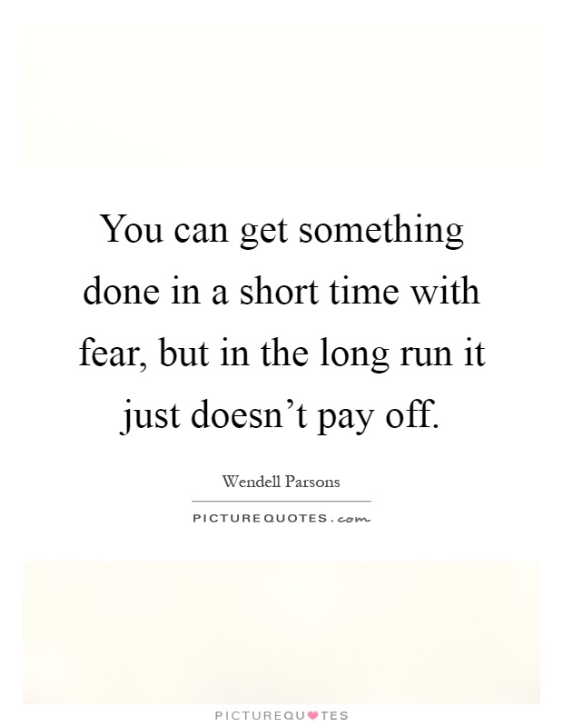 You can get something done in a short time with fear, but in the long run it just doesn't pay off Picture Quote #1