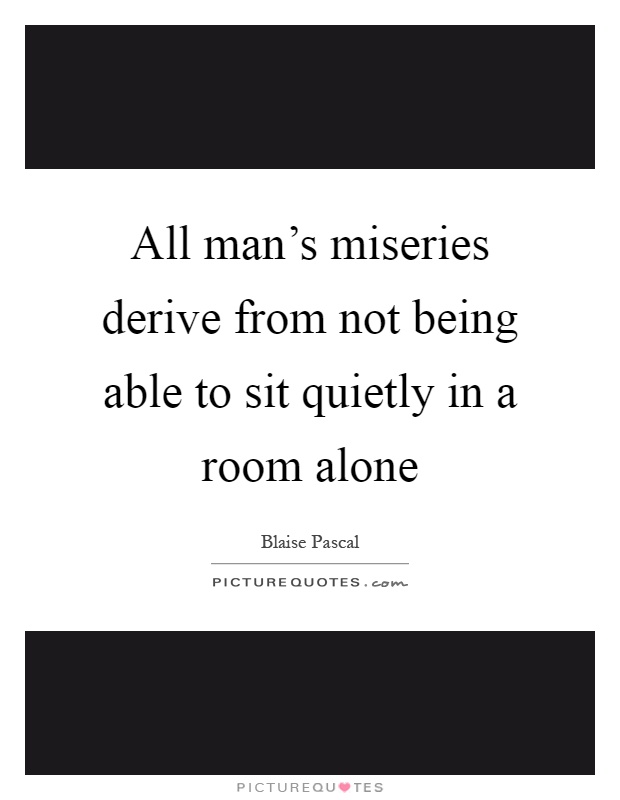 All man's miseries derive from not being able to sit quietly in a room alone Picture Quote #1