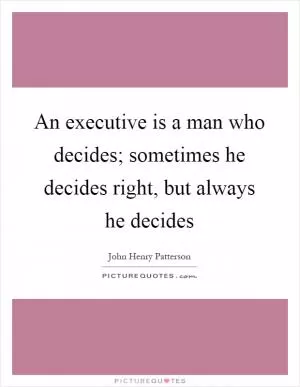 An executive is a man who decides; sometimes he decides right, but always he decides Picture Quote #1