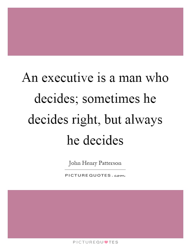 An executive is a man who decides; sometimes he decides right, but always he decides Picture Quote #1