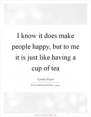 I know it does make people happy, but to me it is just like having a cup of tea Picture Quote #1