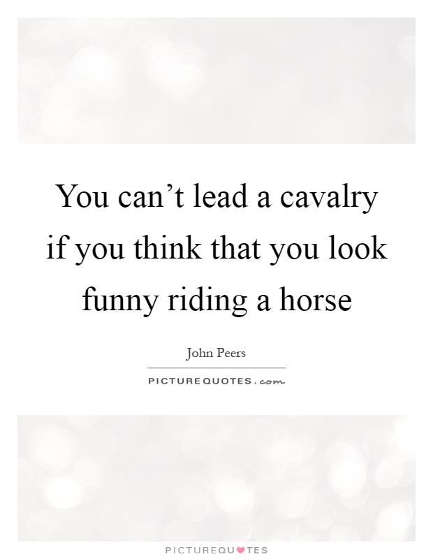 You can't lead a cavalry if you think that you look funny riding a horse Picture Quote #1