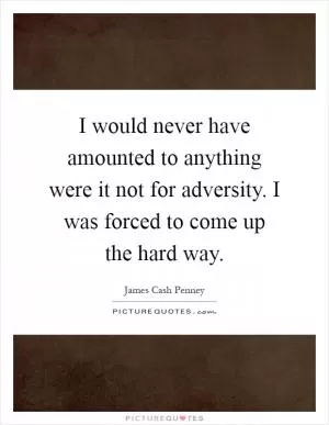 I would never have amounted to anything were it not for adversity. I was forced to come up the hard way Picture Quote #1