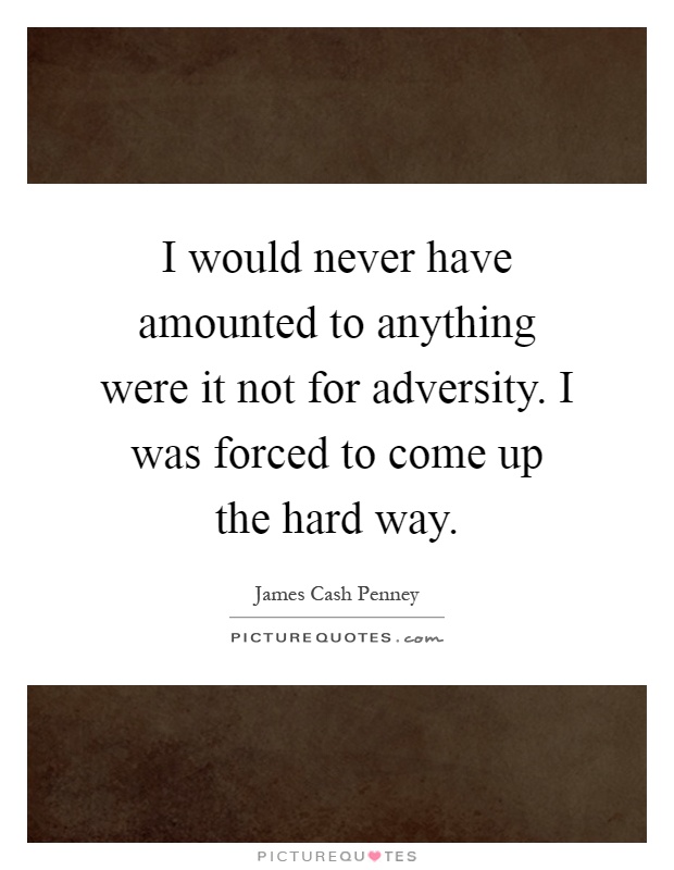 I would never have amounted to anything were it not for adversity. I was forced to come up the hard way Picture Quote #1