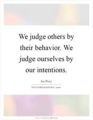 We judge others by their behavior. We judge ourselves by our intentions Picture Quote #1