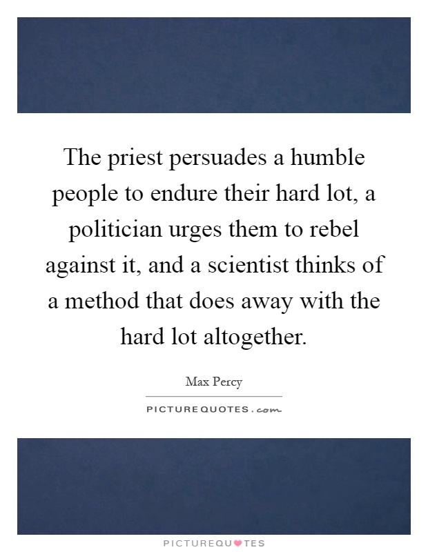 The priest persuades a humble people to endure their hard lot, a politician urges them to rebel against it, and a scientist thinks of a method that does away with the hard lot altogether Picture Quote #1
